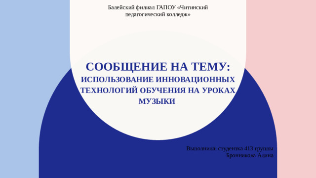 Балейский филиал ГАПОУ «Читинский педагогический колледж» Сообщение на тему: Использование инновационных технологий обучения на уроках музыки Выполнила: студентка 413 группы Бронникова Алина