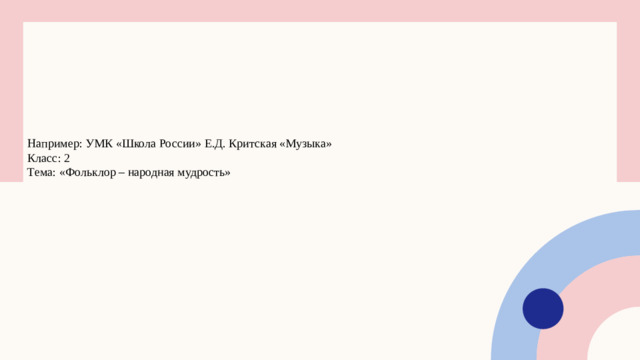 Например: УМК «Школа России» Е.Д. Критская «Музыка» Класс: 2 Тема: «Фольклор – народная мудрость»