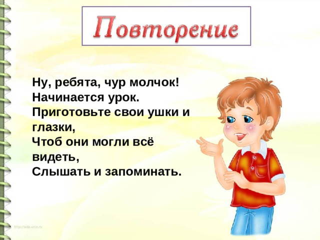 Ну, ребята, чур молчок! Начинается урок. Приготовьте свои ушки и глазки, Чтоб они могли всё видеть, Слышать и запоминать.