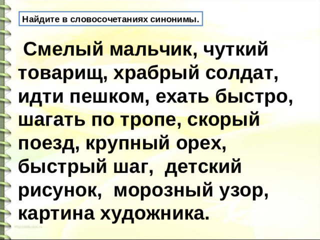 Найдите в словосочетаниях синонимы.  Смелый мальчик, чуткий товарищ, храбрый солдат, идти пешком, ехать быстро, шагать по тропе, скорый поезд, крупный орех, быстрый шаг, детский рисунок, морозный узор, картина художника.