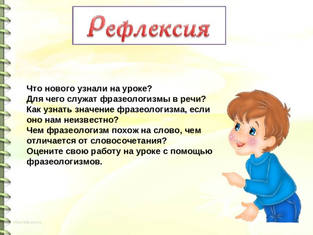 Что нового узнали на уроке? Для чего служат фразеологизмы в речи? Как узнать значение фразеологизма, если оно нам неизвестно? Чем фразеологизм похож на слово, чем отличается от словосочетания? Оцените свою работу на уроке с помощью фразеологизмов.