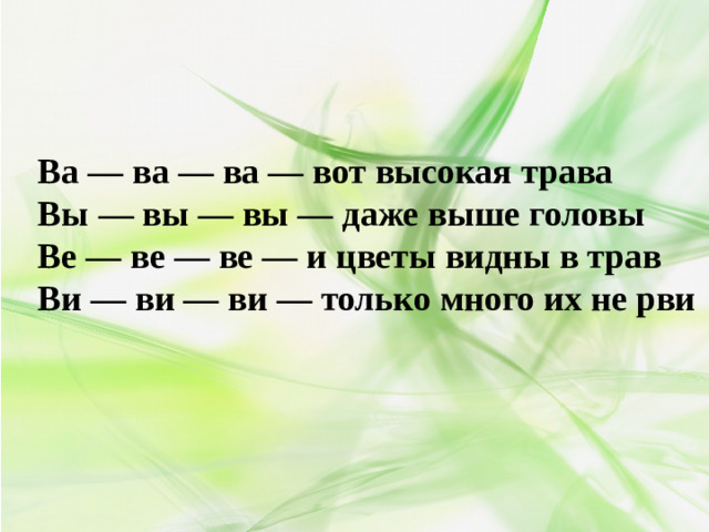 Ва — ва — ва — вот высокая трава Вы — вы — вы — даже выше головы Ве — ве — ве — и цветы видны в трав Ви — ви — ви — только много их не рви