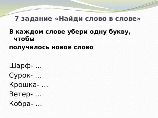 7 задание «Найди слово в слове» В каждом слове убери одну букву, чтобы получилось новое слово Шарф- … Сурок- … Крошка- … Ветер- … Кобра- …