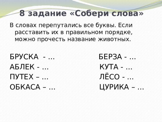 8 задание «Собери слова» В словах перепутались все буквы. Если расставить их в правильном порядке, можно прочесть название животных. БРУСКА - … БЕРЗА - … АБЛЕК - … КУТА - … ПУТЕХ – … ЛЁСО - … ОБКАСА – … ЦУРИКА – …  