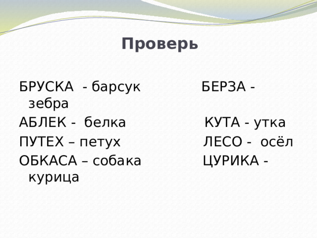 Проверь БРУСКА - барсук БЕРЗА - зебра АБЛЕК - белка КУТА - утка ПУТЕХ – петух ЛЕСО - осёл ОБКАСА – собака ЦУРИКА -курица  