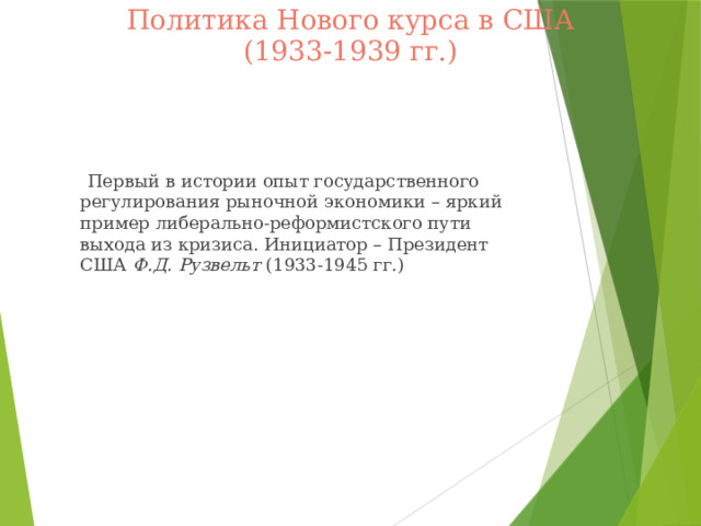 Политика Нового курса в США  (1933-1939 гг.)  Первый в истории опыт государственного регулирования рыночной экономики – яркий пример либерально-реформистского пути выхода из кризиса. Инициатор – Президент США Ф.Д. Рузвельт (1933-1945 гг.)