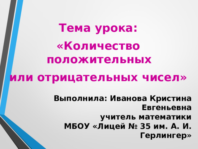 Тема урока: «Количество положительных или отрицательных чисел» Выполнила: Иванова Кристина Евгеньевна  учитель математики  МБОУ «Лицей № 35 им. А. И. Герлингер»