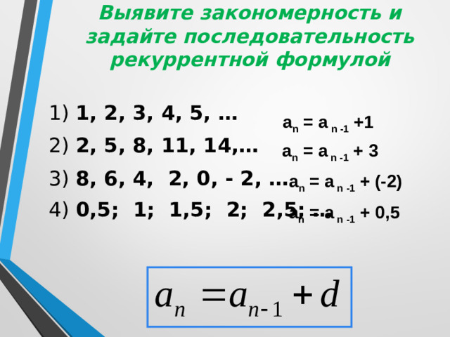 Выявите закономерность и задайте последовательность рекуррентной формулой 1) 1, 2, 3, 4, 5, … 2) 2, 5, 8, 11, 14,… 3) 8, 6, 4, 2, 0, - 2, … 4) 0,5; 1; 1,5; 2; 2,5; …  a n = a n -1 +1 a n = a n -1 + 3 a n = a n -1 + (-2) a n = a n -1 + 0,5