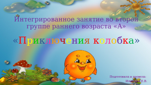 Интегрированное занятие во второй группе раннего возраста «А»    « П р и к л ю ч е н и я  к о л о б к а » Подготовила и провела: Ильичёва Е.В.