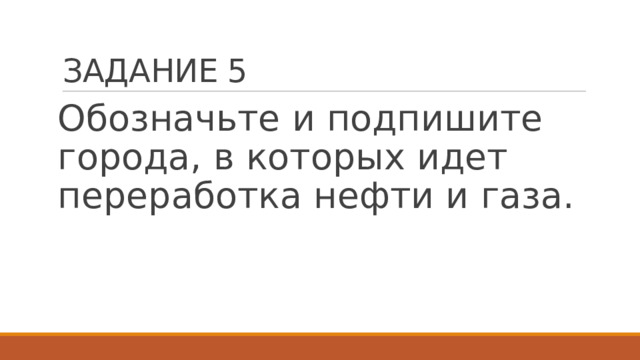 ЗАДАНИЕ 5 Обозначьте и подпишите города, в которых идет переработка нефти и газа.