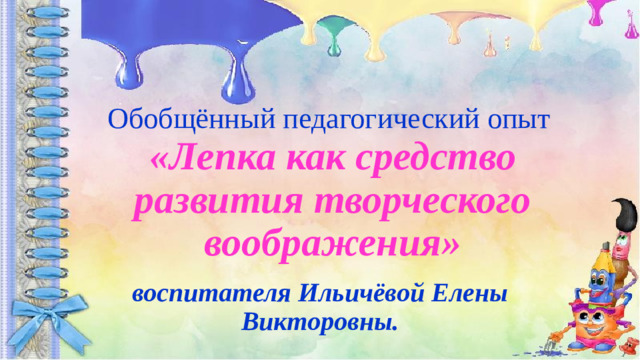 Обобщённый педагогический опыт  «Лепка как средство развития творческого воображения» воспитателя Ильичёвой Елены Викторовны.