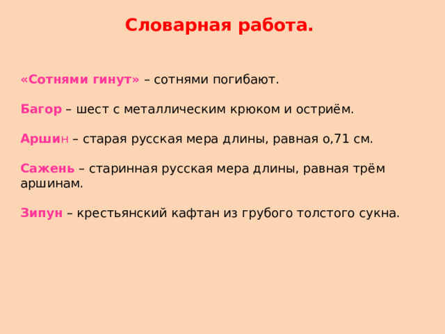 Словарная работа. «Сотнями гинут» – сотнями погибают. Багор – шест с металлическим крюком и остриём. Арши н – старая русская мера длины, равная о,71 см. Сажень – старинная русская мера длины, равная трём аршинам. Зипун – крестьянский кафтан из грубого толстого сукна.