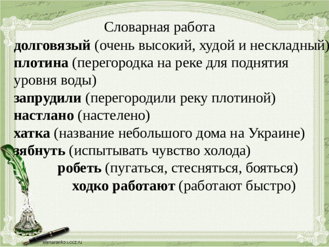 Словарная работа долговязый (очень высокий, худой и нескладный) плотина (перегородка на реке для поднятия уровня воды) запрудили (перегородили реку плотиной) настлано (настелено) хатка (название небольшого дома на Украине) зябнуть (испытывать чувство холода)  робеть (пугаться, стесняться, бояться)  ходко работают (работают быстро)