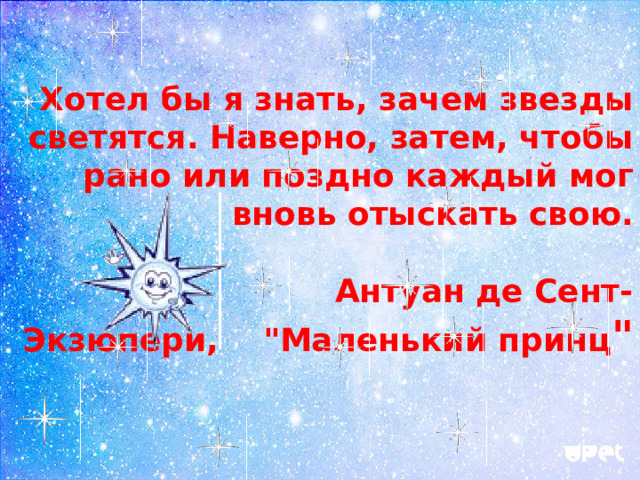 Хотел бы я знать, зачем звезды светятся. Наверно, затем, чтобы рано или поздно каждый мог вновь отыскать свою.   Антуан де Сент-Экзюпери, 