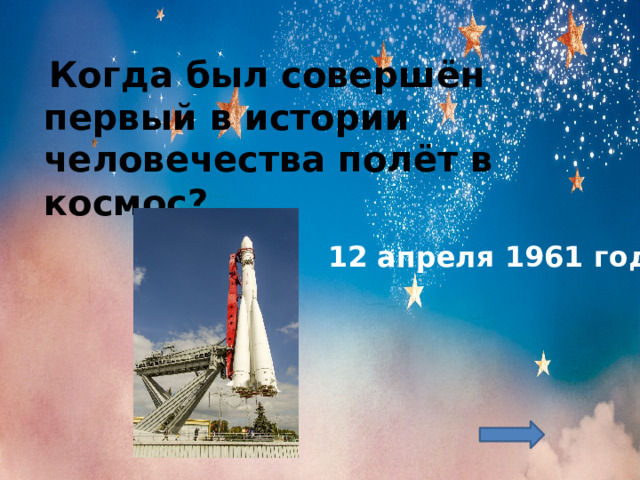   Когда был совершён первый в истории человечества полёт в космос?     12 апреля 1961 года