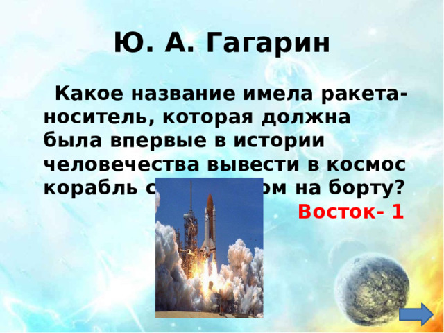 Ю. А. Гагарин  Какое название имела ракета-носитель, которая должна была впервые в истории человечества вывести в космос корабль с человеком на борту? Восток- 1