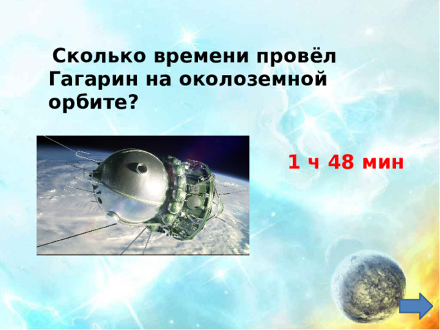   Сколько времени провёл Гагарин на околоземной орбите? 1 ч 48 мин