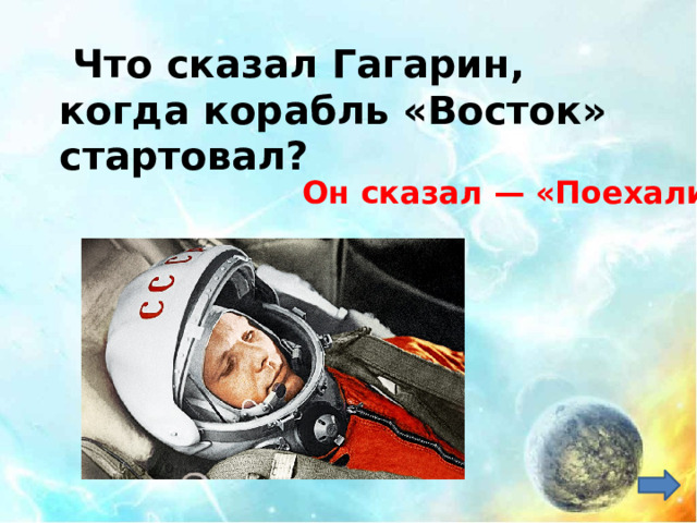   Что сказал Гагарин, когда корабль «Восток» стартовал?     Он сказал — «Поехали!»