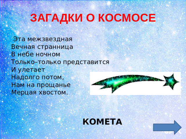 ЗАГАДКИ О КОСМОСЕ  Эта межзвездная  Вечная странница  В небе ночном  Только–только представится  И улетает  Надолго потом,  Нам на прощанье  Мерцая хвостом.  КОМЕТА