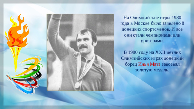 На Олимпийские игры 1980 года в Москве было заявлено 8 донецких спортсменов. И все они стали чемпионами или призерами. В 1980 году на XXII летних Олимпийских играх донецкий борец Илья Матэ завоевал золотую медаль.