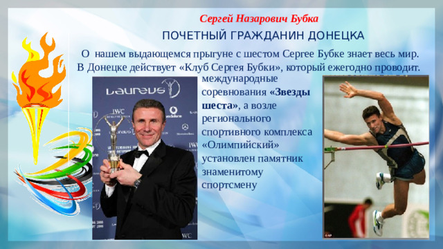 Сергей Назарович Бубка ПОЧЕТНЫЙ ГРАЖДАНИН ДОНЕЦКА О нашем выдающемся прыгуне с шестом Сергее Бубке знает весь мир. В Донецке действует «Клуб Сергея Бубки», который ежегодно проводит. международные соревнования  «Звезды шеста» , а возле регионального спортивного комплекса «Олимпийский» установлен памятник знаменитому спортсмену