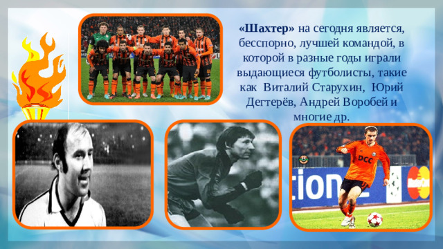 «Шахтер»  на сегодня является, бесспорно, лучшей командой, в которой в разные годы играли выдающиеся футболисты, такие как  Виталий Старухин,  Юрий Дегтерёв, Андрей Воробей и многие др.