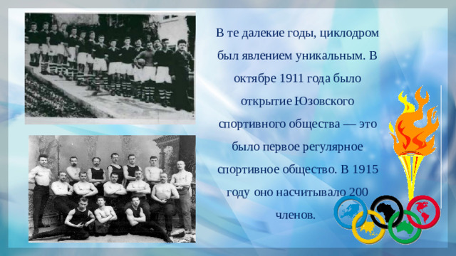 В те далекие годы, циклодром был явлением уникальным. В октябре 1911 года было открытие Юзовского спортивного общества — это было первое регулярное спортивное общество. В 1915 году оно насчитывало 200 членов. 