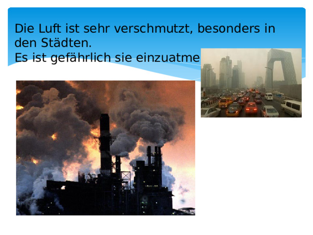 Die Luft ist sehr verschmutzt, besonders in den Städten. Es ist gefährlich sie einzuatmen .