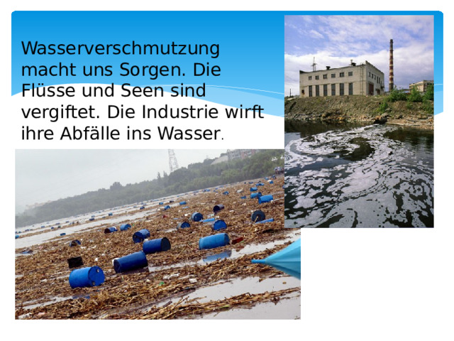 Wasserverschmutzung macht uns Sorgen. Die Flüsse und Seen sind vergiftet. Die Industrie wirft ihre Abfälle ins Wasser .