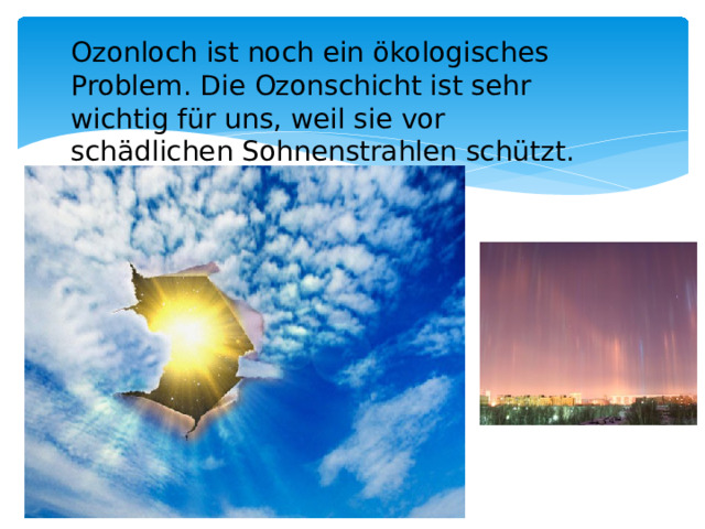 Ozonloch ist noch ein ökologisches Problem. Die Ozonschicht ist sehr wichtig für uns, weil sie vor schädlichen Sohnenstrahlen schützt.