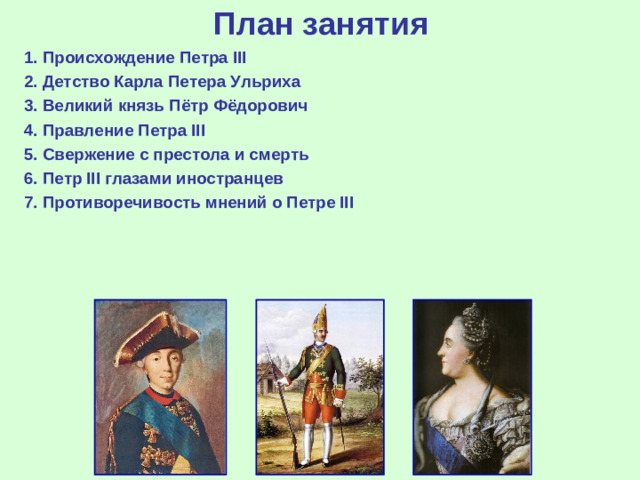 План занятия 1. Происхождение Петра III 2. Детство Карла Петера Ульриха 3 . Великий князь Пётр Фёдорович 4. Правление Петра III 5. Свержение с престола и смерть 6. Петр III глазами иностранцев 7. Противоречивость мнений о Петре III