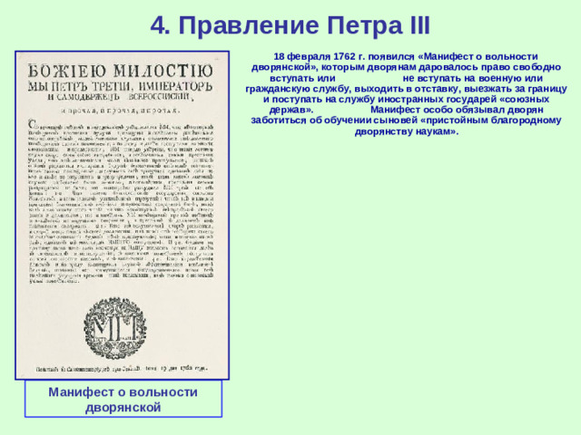 4. Правление Петра III  18 февраля 1762 г. появился «Манифест о вольности дворянской», которым дворянам даровалось право свободно вступать или не вступать на военную или гражданскую службу, выходить в отставку, выезжать за границу и поступать на службу иностранных государей «союзных держав». Манифест особо обязывал дворян заботиться об обучении сыновей «пристойным благородному дворянству наукам». Манифест о вольности дворянской