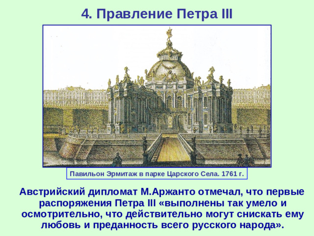 4. Правление Петра III Павильон Эрмитаж в парке Царского Села. 1761 г.  Австрийский дипломат М.Аржанто отмечал, что первые распоряжения Петра III «выполнены так умело и осмотрительно, что действительно могут снискать ему любовь и преданность всего русского народа».