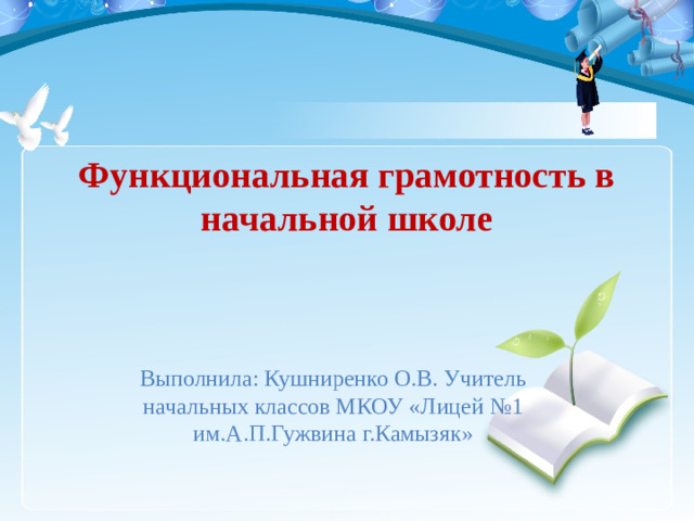 Функциональная грамотность в начальной школе   Выполнила: Кушниренко О.В. Учитель начальных классов МКОУ «Лицей №1 им.А.П.Гужвина г.Камызяк»