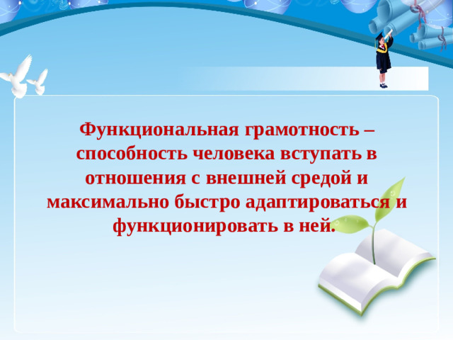 Функциональная грамотность – способность человека вступать в отношения с внешней средой и максимально быстро адаптироваться и функционировать в ней. 