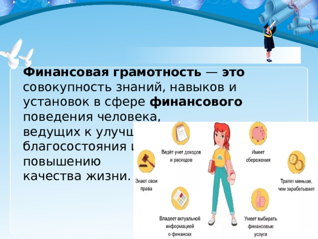 Финансовая  грамотность — это совокупность знаний, навыков и установок в сфере финансового поведения человека,  ведущих к улучшению  благосостояния и  повышению  качества жизни.