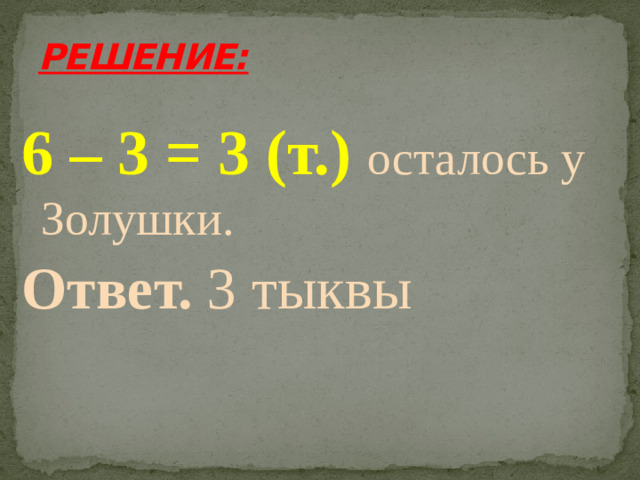 РЕШЕНИЕ: 6 – 3 = 3 (т.)  осталось у Золушки. Ответ. 3 тыквы