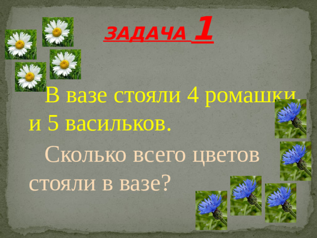 ЗАДАЧА 1   В вазе стояли 4 ромашки и 5 васильков.   Сколько всего цветов стояли в вазе?