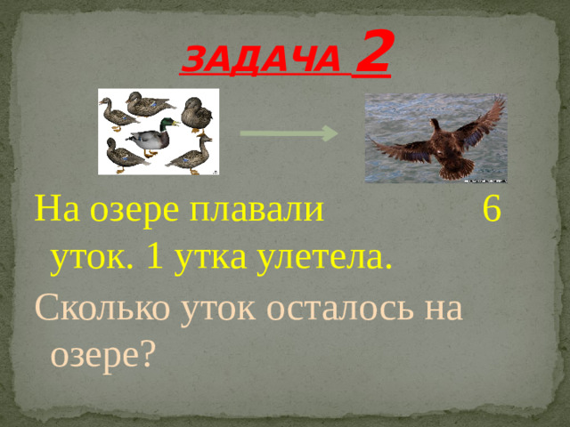 ЗАДАЧА 2 На озере плавали 6 уток. 1 утка улетела. Сколько уток осталось на озере?