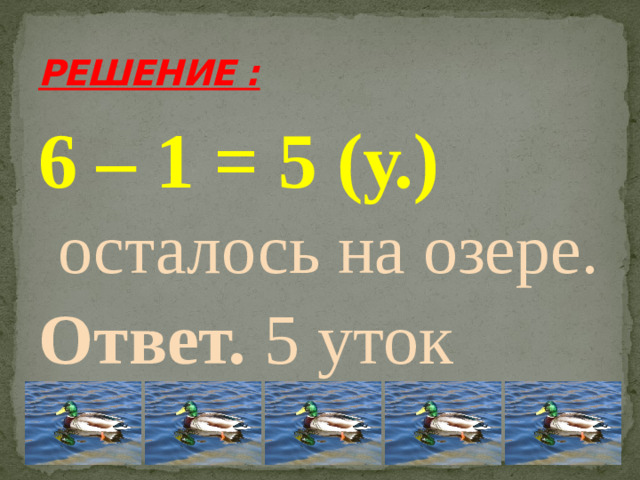 РЕШЕНИЕ : 6 – 1 = 5 (у.)  осталось на озере. Ответ. 5 уток