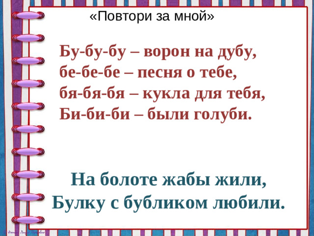 «Повтори за мной» Бу-бу-бу – ворон на дубу,  бе-бе-бе – песня о тебе,  бя-бя-бя – кукла для тебя,  Би-би-би – были голуби. На болоте жабы жили, Булку с бубликом любили.