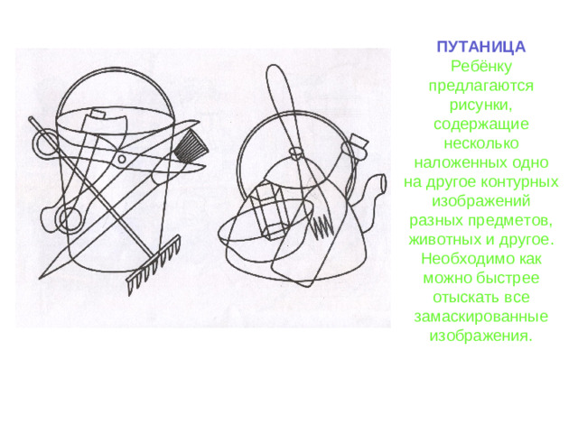 ПУТАНИЦА Ребёнку предлагаются рисунки, содержащие несколько наложенных одно на другое контурных изображений разных предметов, животных и другое. Необходимо как можно быстрее отыскать все замаскированные изображения.