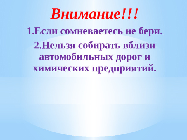 Внимание!!! 1.Если сомневаетесь не бери. 2.Нельзя собирать вблизи автомобильных дорог и химических предприятий.