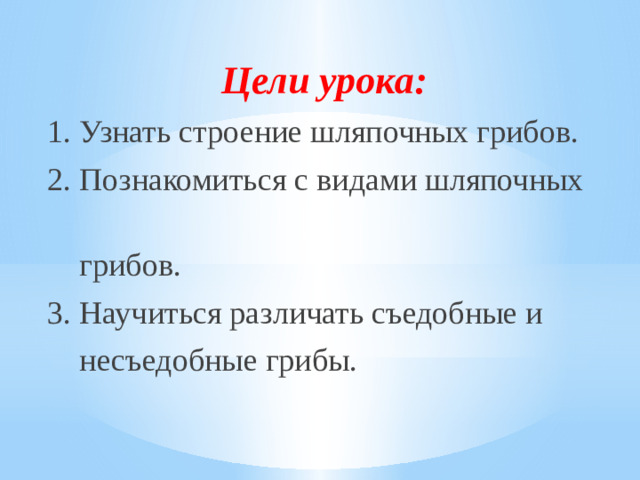 Цели урока: 1. Узнать строение шляпочных грибов. 2. Познакомиться с видами шляпочных  грибов. 3. Научиться различать съедобные и  несъедобные грибы.