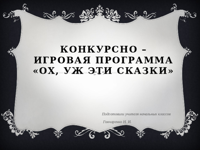 Конкурсно – игровая программа  «Ох, уж эти сказки»   Подготовили учителя начальных классов  Гончаренко Н. И.