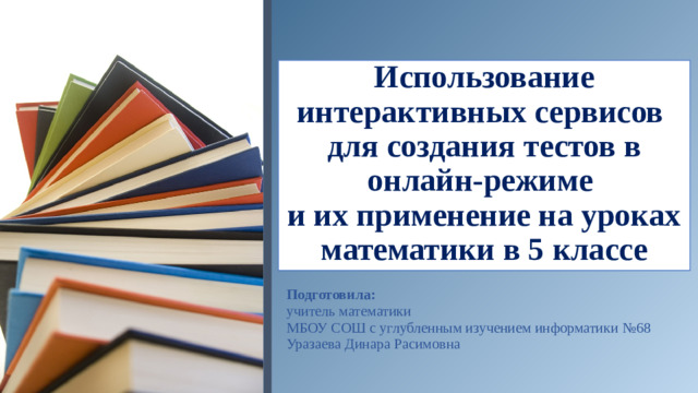 Использование интерактивных сервисов  для создания тестов в онлайн-режиме  и их применение на уроках математики в 5 классе Подготовила: учитель математики МБОУ СОШ с углубленным изучением информатики №68 Уразаева Динара Расимовна