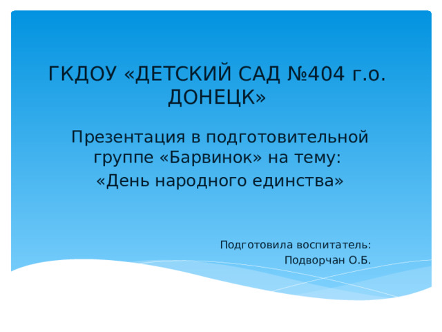 ГКДОУ «ДЕТСКИЙ САД №404 г.о. ДОНЕЦК» Презентация в подготовительной группе «Барвинок» на тему: «День народного единства» Подготовила воспитатель: Подворчан О.Б.