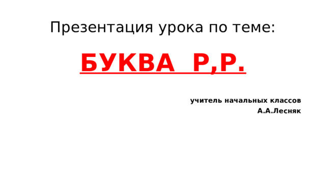 Презентация урока по теме: БУКВА Р,Р.   учитель начальных классов А.А.Лесняк