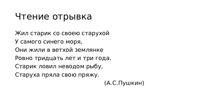 Чтение отрывка Жил старик со своею старухой У самого синего моря, Они жили в ветхой землянке Ровно тридцать лет и три года. Старик ловил неводом рыбу, Старуха пряла свою пряжу.  (А.С.Пушкин)