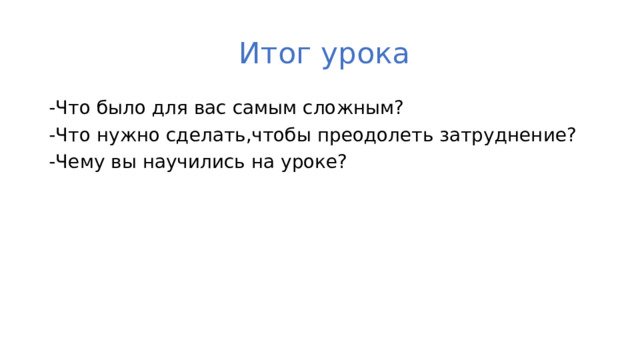 Итог урока -Что было для вас самым сложным? -Что нужно сделать,чтобы преодолеть затруднение? -Чему вы научились на уроке?